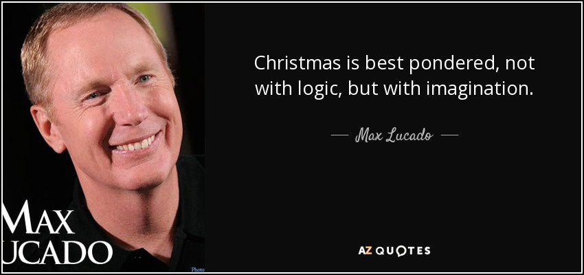 Christmas is best pondered, not with logic, but with imagination. - Max Lucado