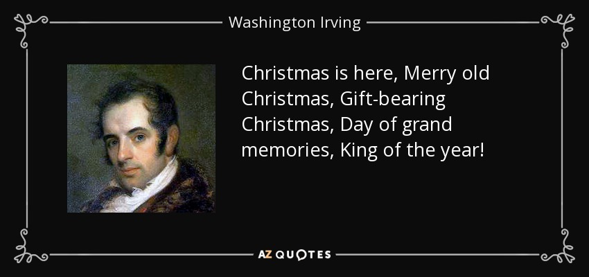 Christmas is here, Merry old Christmas, Gift-bearing Christmas, Day of grand memories, King of the year! - Washington Irving