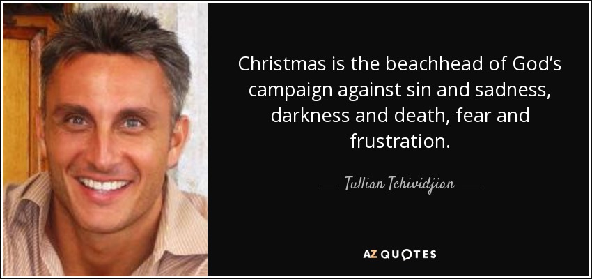 Christmas is the beachhead of God’s campaign against sin and sadness, darkness and death, fear and frustration. - Tullian Tchividjian