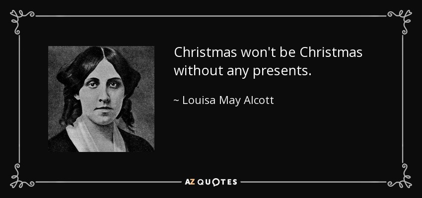 Christmas won't be Christmas without any presents. - Louisa May Alcott