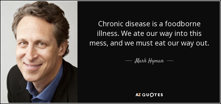 Chronic disease is a foodborne illness. We ate our way into this mess, and we must eat our way out. - Mark Hyman, M.D.