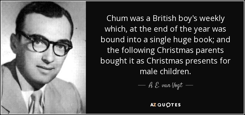 Chum was a British boy's weekly which, at the end of the year was bound into a single huge book; and the following Christmas parents bought it as Christmas presents for male children. - A. E. van Vogt