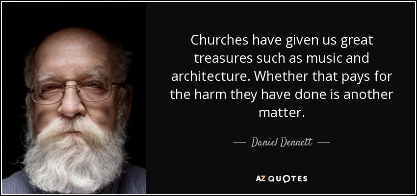 Churches have given us great treasures such as music and architecture. Whether that pays for the harm they have done is another matter. - Daniel Dennett