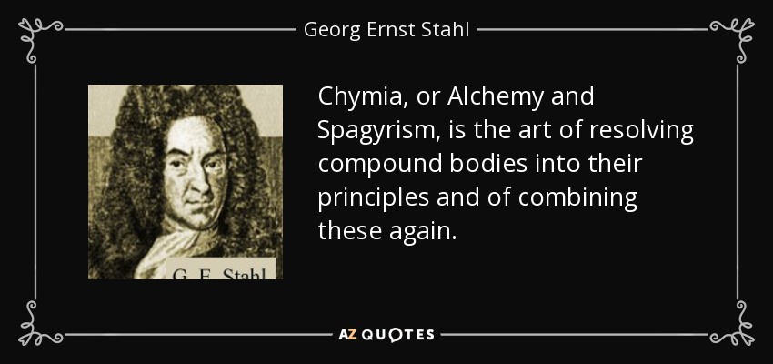 Chymia, or Alchemy and Spagyrism, is the art of resolving compound bodies into their principles and of combining these again. - Georg Ernst Stahl