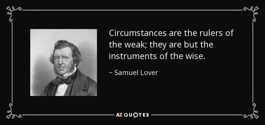 Circumstances are the rulers of the weak; they are but the instruments of the wise. - Samuel Lover