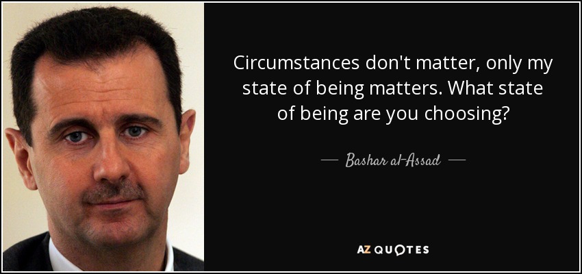 Circumstances don't matter, only my state of being matters. What state of being are you choosing? - Bashar al-Assad