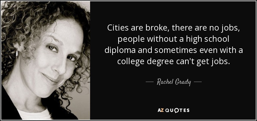 Cities are broke, there are no jobs, people without a high school diploma and sometimes even with a college degree can't get jobs. - Rachel Grady