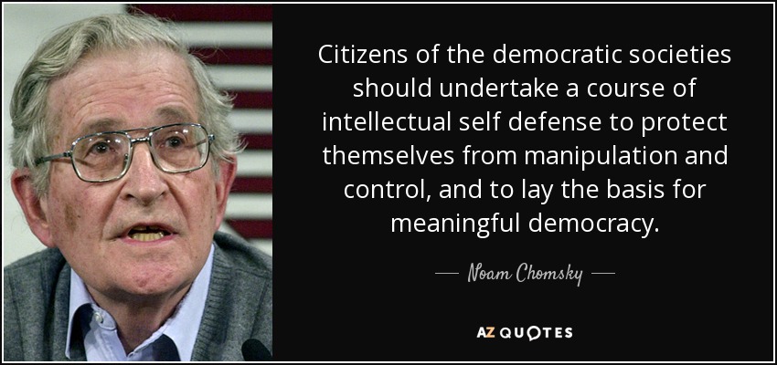 Citizens of the democratic societies should undertake a course of intellectual self defense to protect themselves from manipulation and control, and to lay the basis for meaningful democracy. - Noam Chomsky