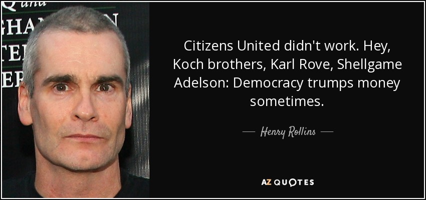 Citizens United didn't work. Hey, Koch brothers, Karl Rove, Shellgame Adelson: Democracy trumps money sometimes. - Henry Rollins