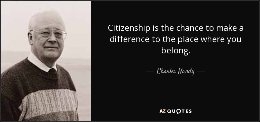 Citizenship is the chance to make a difference to the place where you belong. - Charles Handy