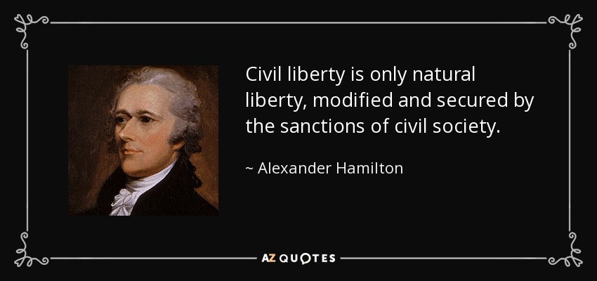 Civil liberty is only natural liberty, modified and secured by the sanctions of civil society. - Alexander Hamilton