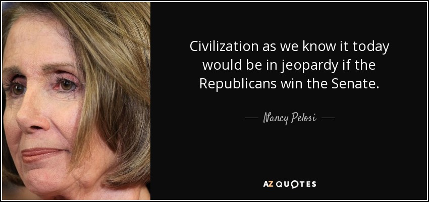 Civilization as we know it today would be in jeopardy if the Republicans win the Senate. - Nancy Pelosi