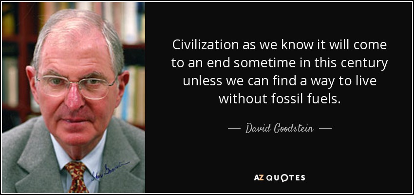 Civilization as we know it will come to an end sometime in this century unless we can find a way to live without fossil fuels. - David Goodstein