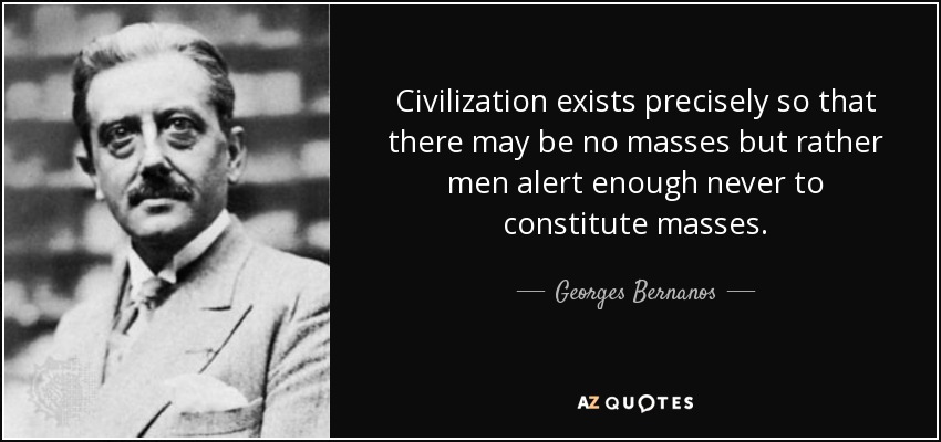 Civilization exists precisely so that there may be no masses but rather men alert enough never to constitute masses. - Georges Bernanos