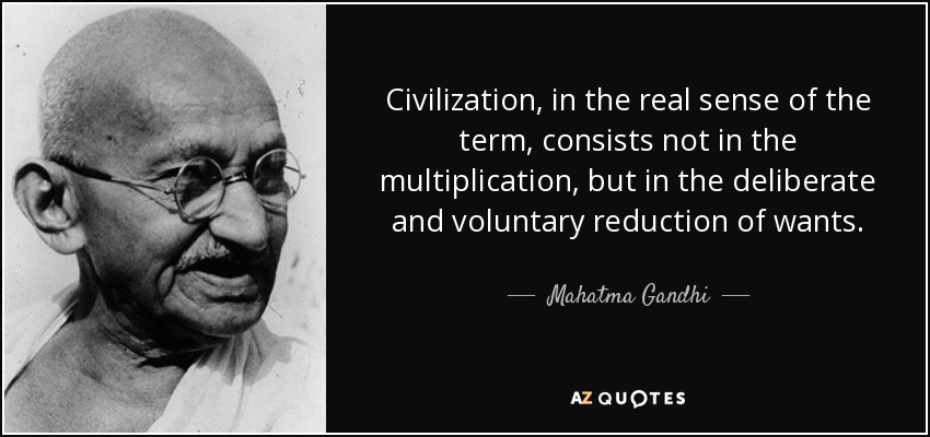 Civilization, in the real sense of the term, consists not in the multiplication, but in the deliberate and voluntary reduction of wants. - Mahatma Gandhi