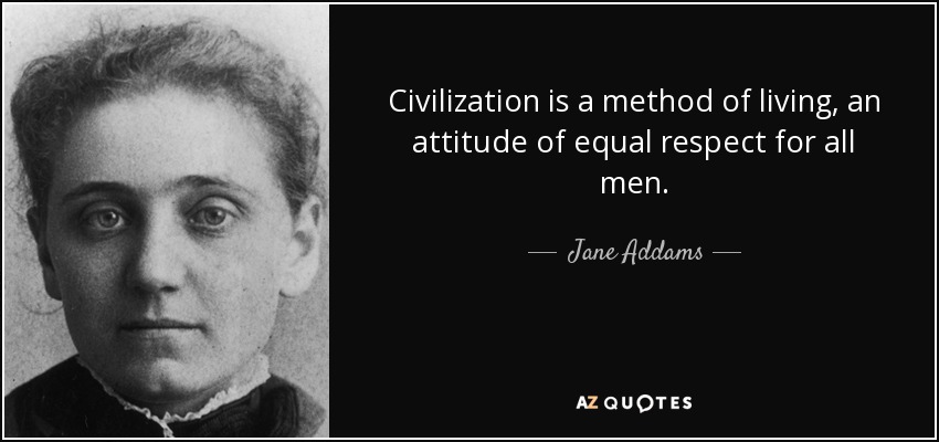 Civilization is a method of living, an attitude of equal respect for all men. - Jane Addams