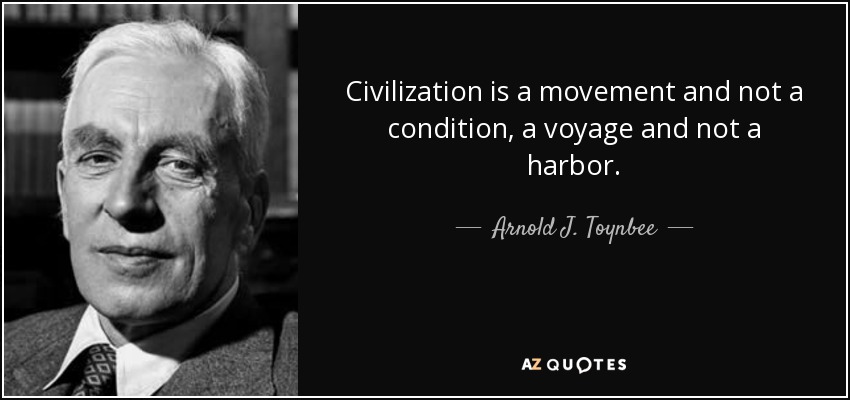Civilization is a movement and not a condition, a voyage and not a harbor. - Arnold J. Toynbee