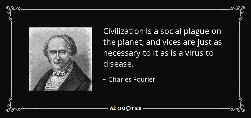 Civilization is a social plague on the planet, and vices are just as necessary to it as is a virus to disease. - Charles Fourier