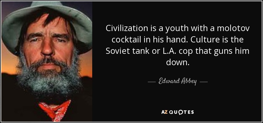 Civilization is a youth with a molotov cocktail in his hand. Culture is the Soviet tank or L.A. cop that guns him down. - Edward Abbey