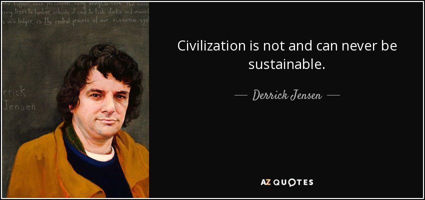 Civilization is not and can never be sustainable. - Derrick Jensen