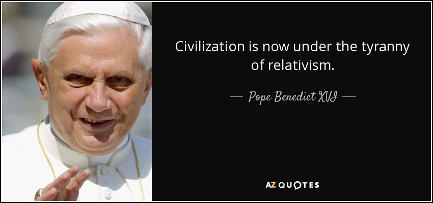Civilization is now under the tyranny of relativism. - Pope Benedict XVI