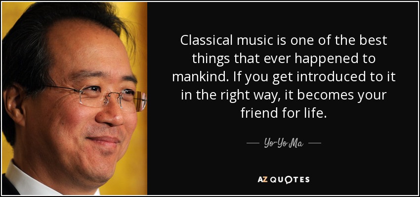 Classical music is one of the best things that ever happened to mankind. If you get introduced to it in the right way, it becomes your friend for life. - Yo-Yo Ma