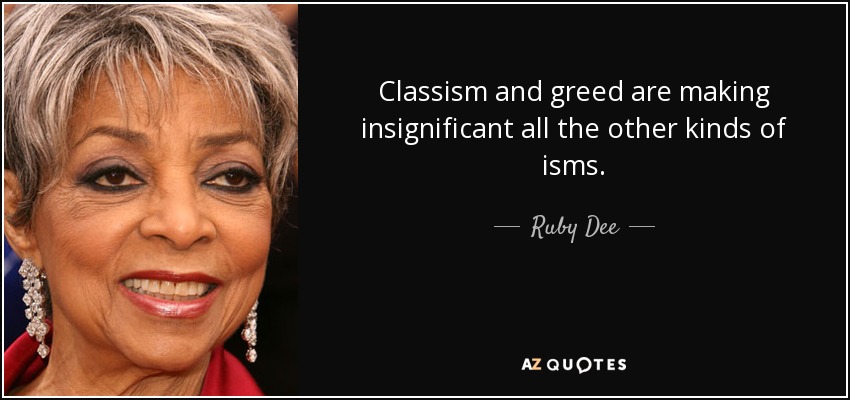 Classism and greed are making insignificant all the other kinds of isms. - Ruby Dee