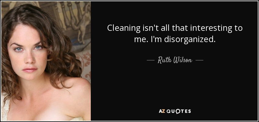 Cleaning isn't all that interesting to me. I'm disorganized. - Ruth Wilson