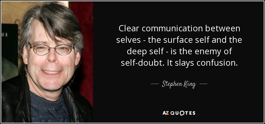 Clear communication between selves - the surface self and the deep self - is the enemy of self-doubt. It slays confusion. - Stephen King