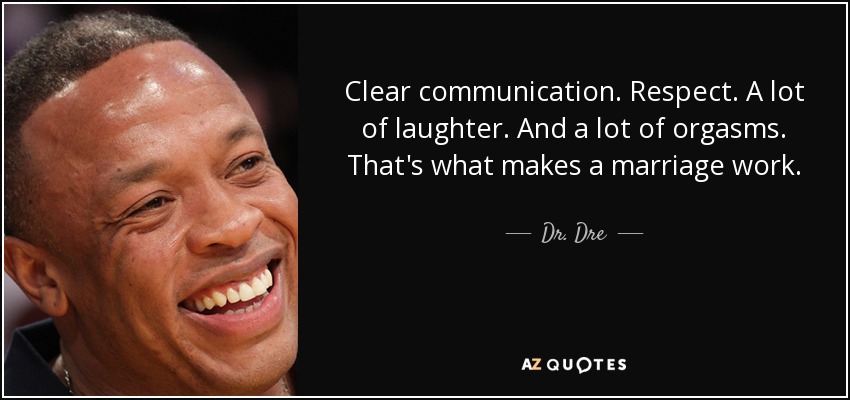 Clear communication. Respect. A lot of laughter. And a lot of orgasms. That's what makes a marriage work. - Dr. Dre