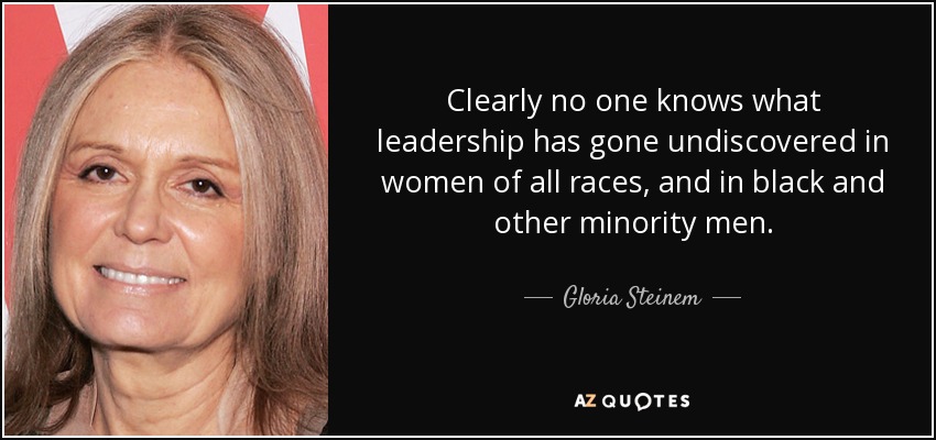 Clearly no one knows what leadership has gone undiscovered in women of all races, and in black and other minority men. - Gloria Steinem