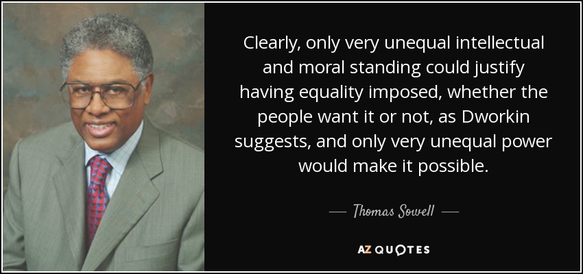 Clearly, only very unequal intellectual and moral standing could justify having equality imposed, whether the people want it or not, as Dworkin suggests, and only very unequal power would make it possible. - Thomas Sowell