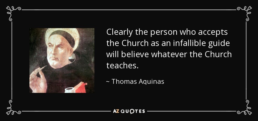 Clearly the person who accepts the Church as an infallible guide will believe whatever the Church teaches. - Thomas Aquinas