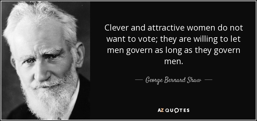 Clever and attractive women do not want to vote; they are willing to let men govern as long as they govern men. - George Bernard Shaw