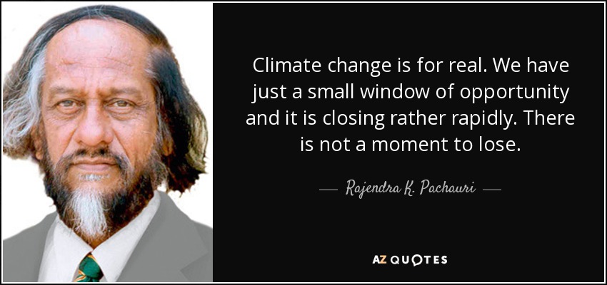 Climate change is for real. We have just a small window of opportunity and it is closing rather rapidly. There is not a moment to lose. - Rajendra K. Pachauri