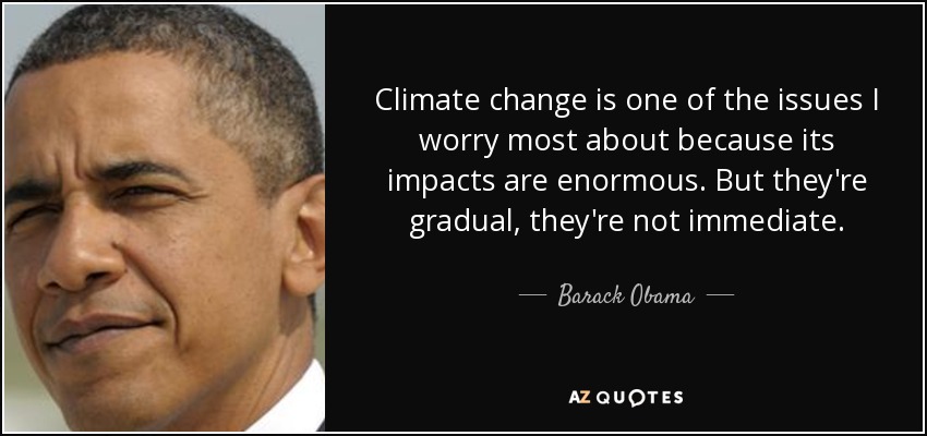Climate change is one of the issues I worry most about because its impacts are enormous. But they're gradual, they're not immediate. - Barack Obama