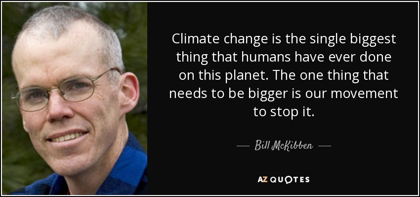 Climate change is the single biggest thing that humans have ever done on this planet. The one thing that needs to be bigger is our movement to stop it. - Bill McKibben