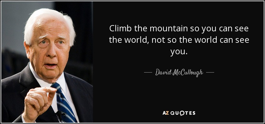 Climb the mountain so you can see the world, not so the world can see you. - David McCullough