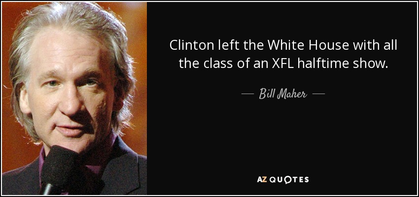 Clinton left the White House with all the class of an XFL halftime show. - Bill Maher