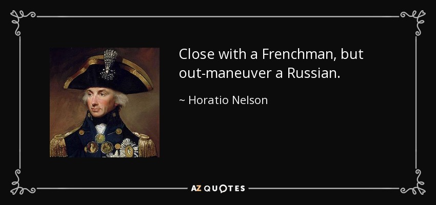 Close with a Frenchman, but out-maneuver a Russian. - Horatio Nelson