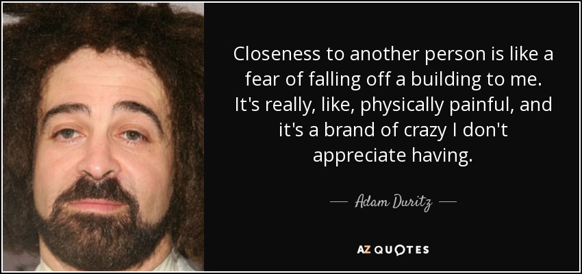 Closeness to another person is like a fear of falling off a building to me. It's really, like, physically painful, and it's a brand of crazy I don't appreciate having. - Adam Duritz