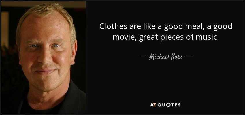 Clothes are like a good meal, a good movie, great pieces of music. - Michael Kors