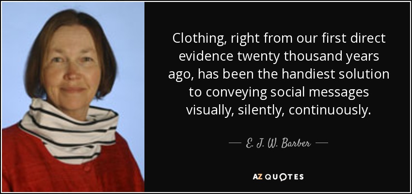 Clothing, right from our first direct evidence twenty thousand years ago, has been the handiest solution to conveying social messages visually, silently, continuously. - E. J. W. Barber
