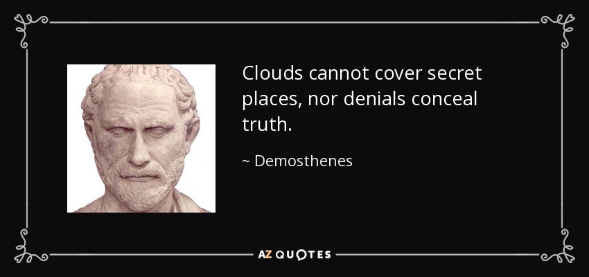 Clouds cannot cover secret places, nor denials conceal truth. - Demosthenes