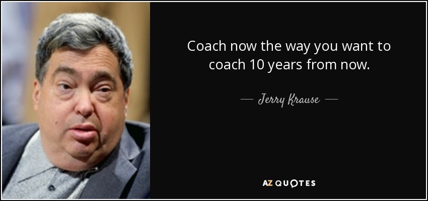 Coach now the way you want to coach 10 years from now. - Jerry Krause