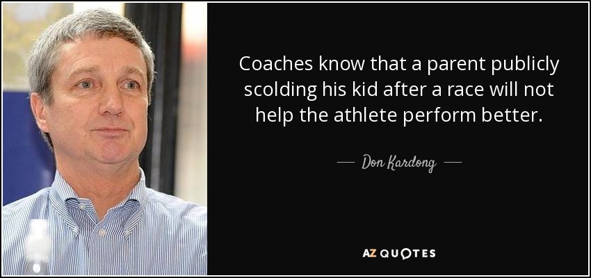 Coaches know that a parent publicly scolding his kid after a race will not help the athlete perform better. - Don Kardong