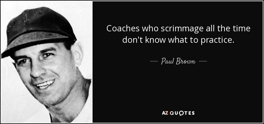 Coaches who scrimmage all the time don't know what to practice. - Paul Brown