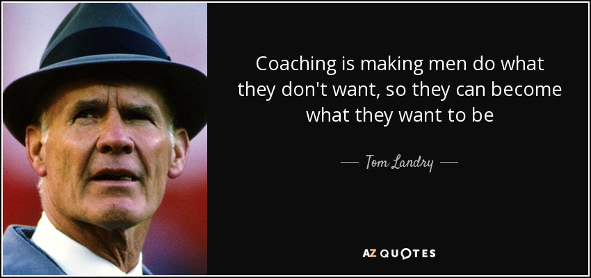 Coaching is making men do what they don't want, so they can become what they want to be - Tom Landry