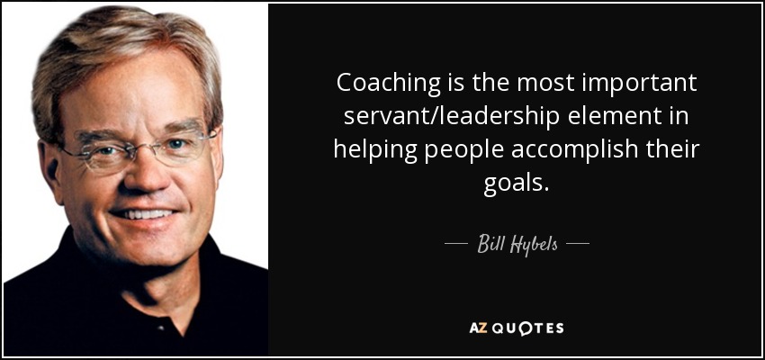 Coaching is the most important servant/leadership element in helping people accomplish their goals. - Bill Hybels