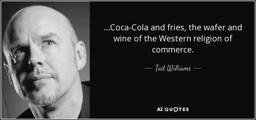 ...Coca-Cola and fries, the wafer and wine of the Western religion of commerce. - Tad Williams